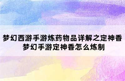 梦幻西游手游炼药物品详解之定神香 梦幻手游定神香怎么炼制